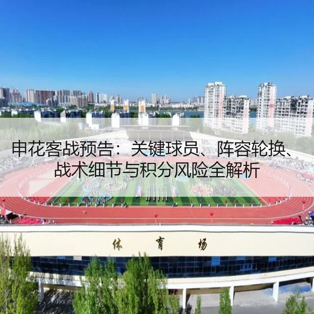 申花客战预告:关键球员、阵容轮换、战术细节与积分风险全解析